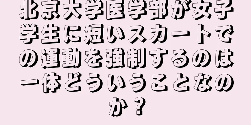 北京大学医学部が女子学生に短いスカートでの運動を強制するのは一体どういうことなのか？