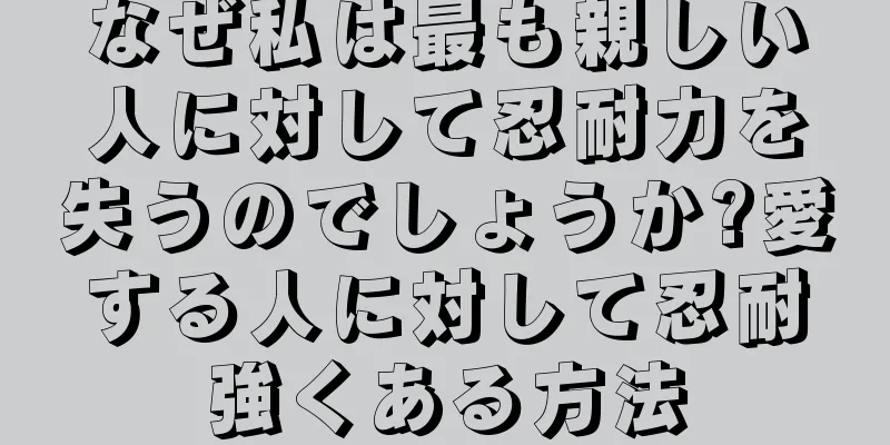 なぜ私は最も親しい人に対して忍耐力を失うのでしょうか?愛する人に対して忍耐強くある方法