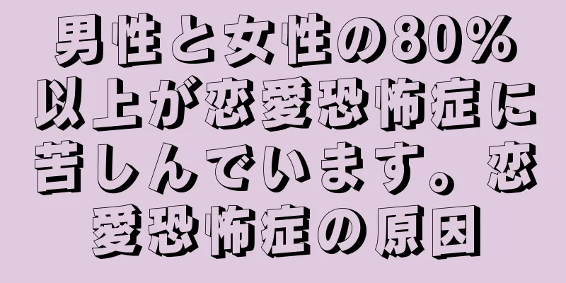 男性と女性の80％以上が恋愛恐怖症に苦しんでいます。恋愛恐怖症の原因