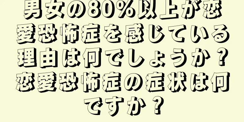 男女の80％以上が恋愛恐怖症を感じている理由は何でしょうか？恋愛恐怖症の症状は何ですか？