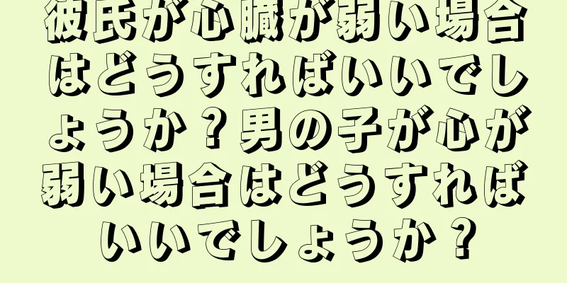 彼氏が心臓が弱い場合はどうすればいいでしょうか？男の子が心が弱い場合はどうすればいいでしょうか？
