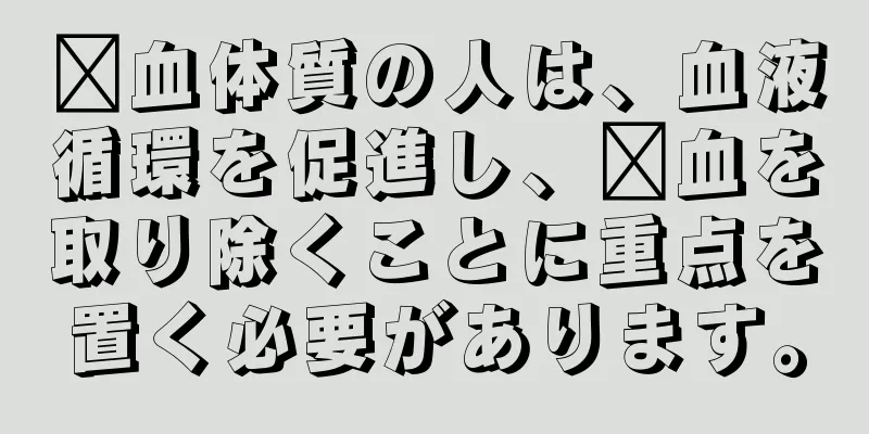 瘀血体質の人は、血液循環を促進し、瘀血を取り除くことに重点を置く必要があります。