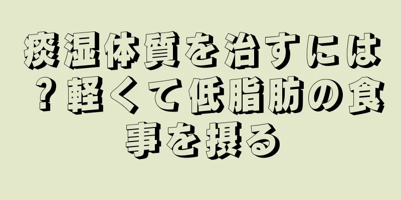 痰湿体質を治すには？軽くて低脂肪の食事を摂る