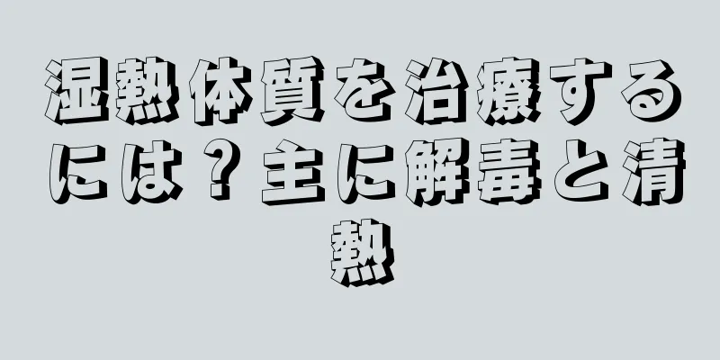 湿熱体質を治療するには？主に解毒と清熱