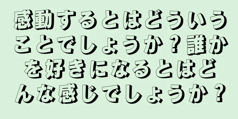感動するとはどういうことでしょうか？誰かを好きになるとはどんな感じでしょうか？