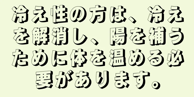 冷え性の方は、冷えを解消し、陽を補うために体を温める必要があります。