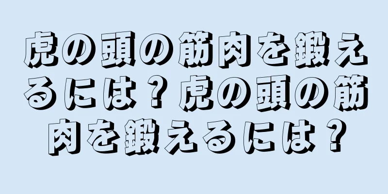 虎の頭の筋肉を鍛えるには？虎の頭の筋肉を鍛えるには？