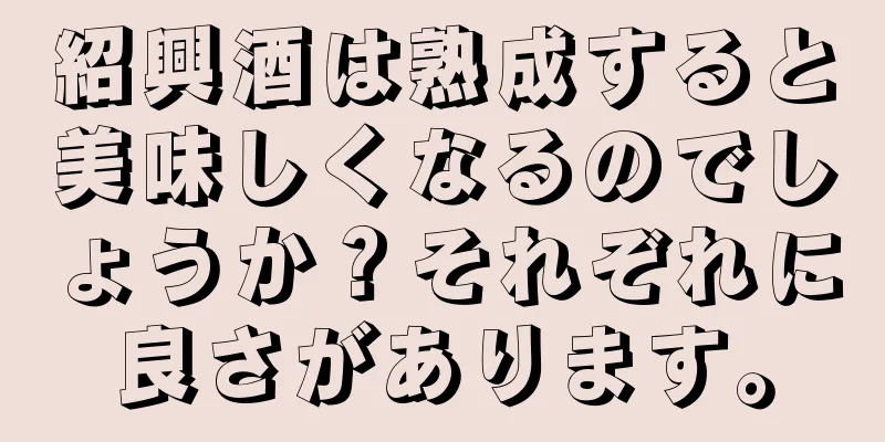 紹興酒は熟成すると美味しくなるのでしょうか？それぞれに良さがあります。