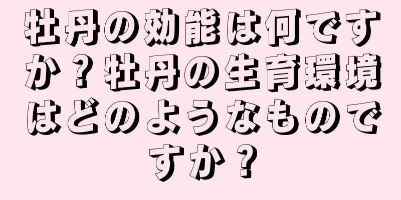 牡丹の効能は何ですか？牡丹の生育環境はどのようなものですか？