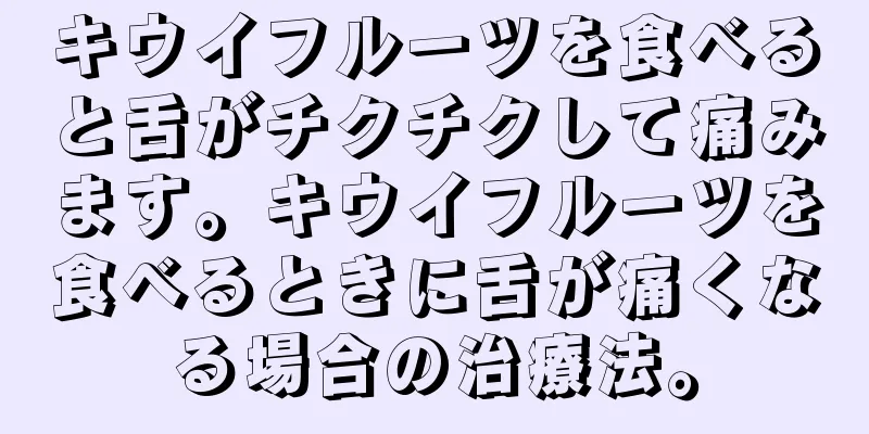 キウイフルーツを食べると舌がチクチクして痛みます。キウイフルーツを食べるときに舌が痛くなる場合の治療法。