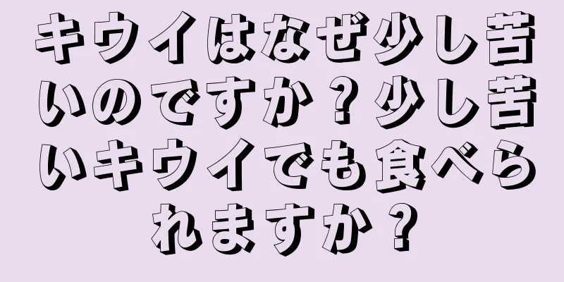 キウイはなぜ少し苦いのですか？少し苦いキウイでも食べられますか？