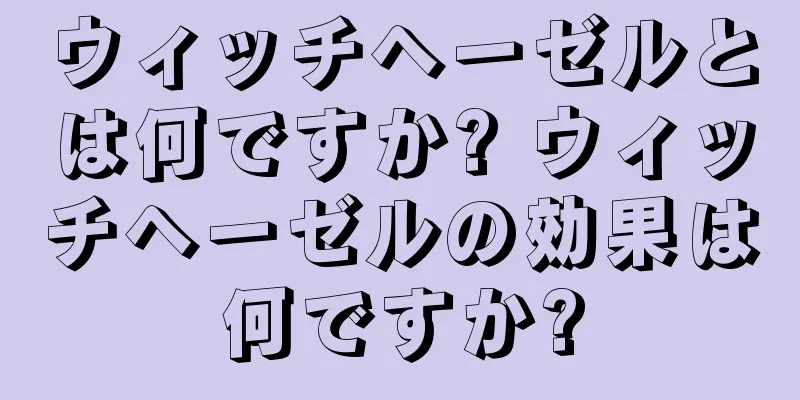 ウィッチヘーゼルとは何ですか? ウィッチヘーゼルの効果は何ですか?