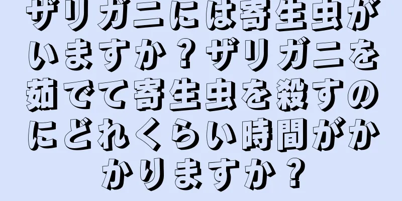 ザリガニには寄生虫がいますか？ザリガニを茹でて寄生虫を殺すのにどれくらい時間がかかりますか？