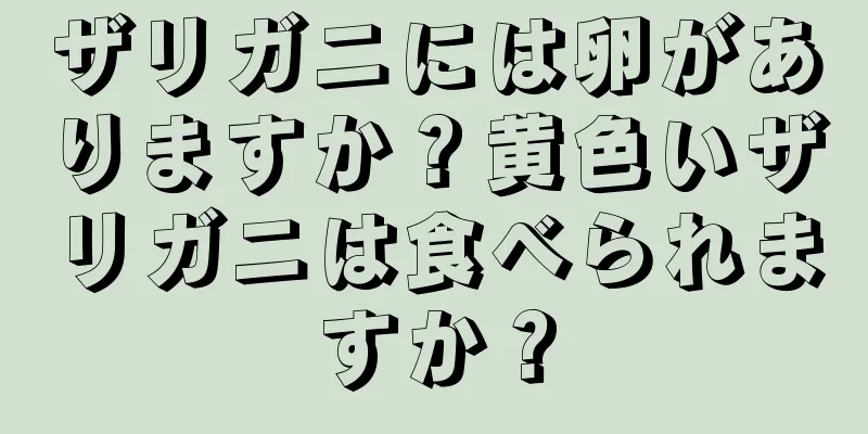 ザリガニには卵がありますか？黄色いザリガニは食べられますか？