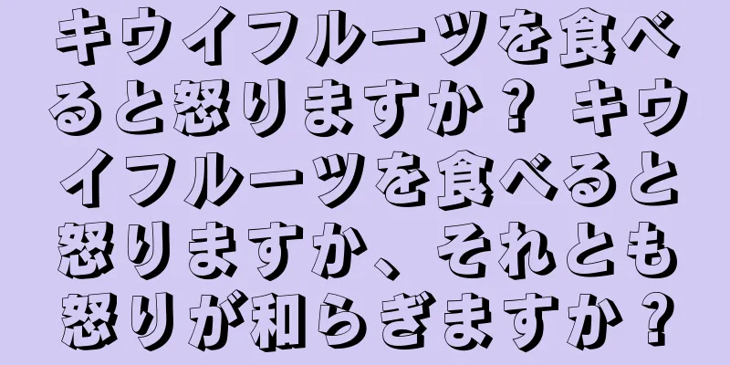 キウイフルーツを食べると怒りますか？ キウイフルーツを食べると怒りますか、それとも怒りが和らぎますか？