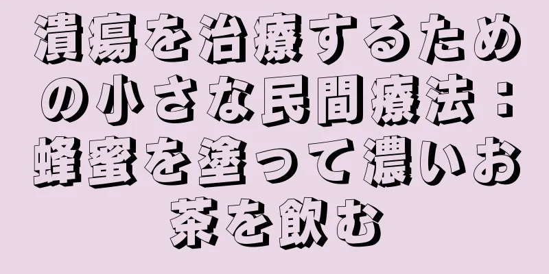 潰瘍を治療するための小さな民間療法：蜂蜜を塗って濃いお茶を飲む
