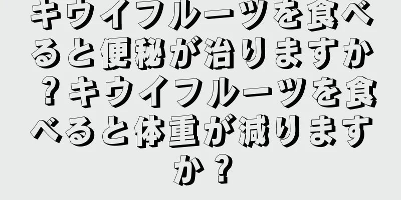 キウイフルーツを食べると便秘が治りますか？キウイフルーツを食べると体重が減りますか？