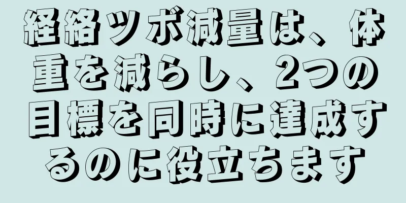 経絡ツボ減量は、体重を減らし、2つの目標を同時に達成するのに役立ちます