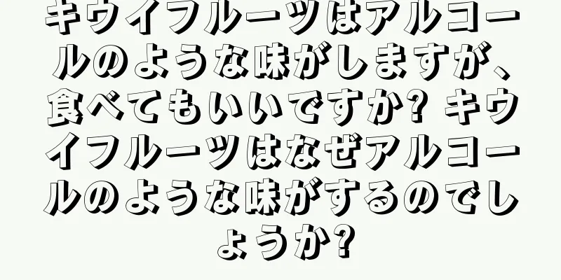 キウイフルーツはアルコールのような味がしますが、食べてもいいですか? キウイフルーツはなぜアルコールのような味がするのでしょうか?