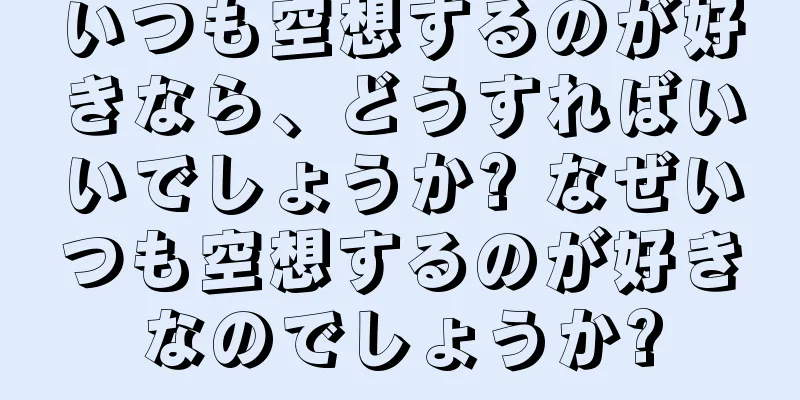 いつも空想するのが好きなら、どうすればいいでしょうか? なぜいつも空想するのが好きなのでしょうか?