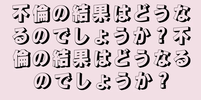 不倫の結果はどうなるのでしょうか？不倫の結果はどうなるのでしょうか？