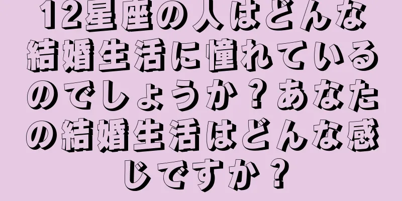 12星座の人はどんな結婚生活に憧れているのでしょうか？あなたの結婚生活はどんな感じですか？