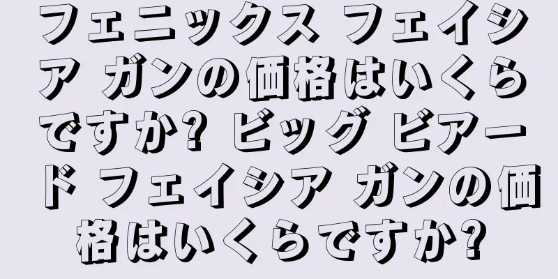フェニックス フェイシア ガンの価格はいくらですか? ビッグ ビアード フェイシア ガンの価格はいくらですか?
