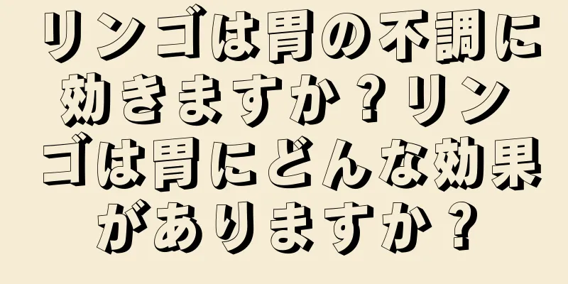 リンゴは胃の不調に効きますか？リンゴは胃にどんな効果がありますか？