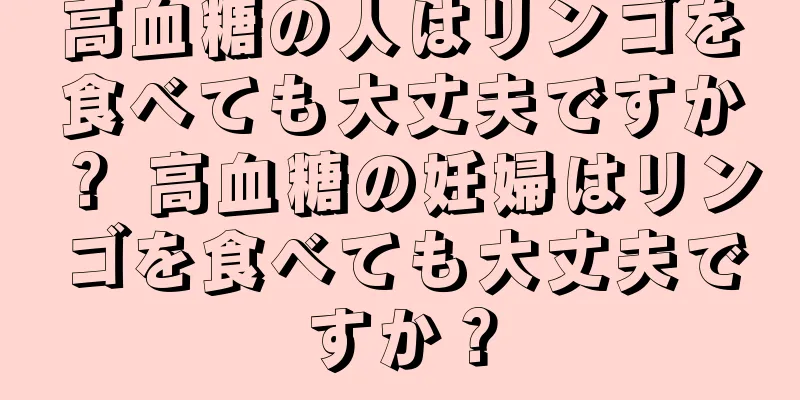 高血糖の人はリンゴを食べても大丈夫ですか？ 高血糖の妊婦はリンゴを食べても大丈夫ですか？