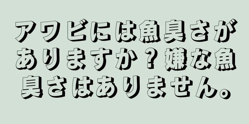 アワビには魚臭さがありますか？嫌な魚臭さはありません。