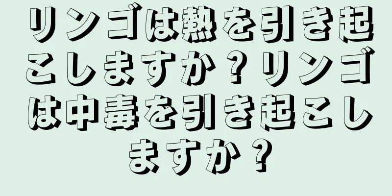 リンゴは熱を引き起こしますか？リンゴは中毒を引き起こしますか？
