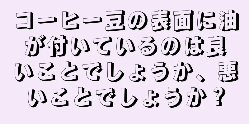 コーヒー豆の表面に油が付いているのは良いことでしょうか、悪いことでしょうか？