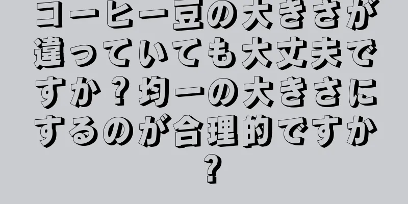 コーヒー豆の大きさが違っていても大丈夫ですか？均一の大きさにするのが合理的ですか？