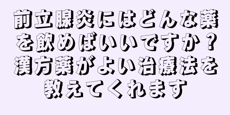 前立腺炎にはどんな薬を飲めばいいですか？漢方薬がよい治療法を教えてくれます