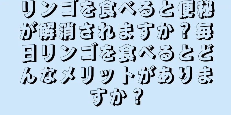 リンゴを食べると便秘が解消されますか？毎日リンゴを食べるとどんなメリットがありますか？