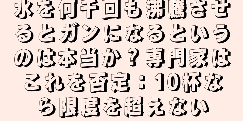 水を何千回も沸騰させるとガンになるというのは本当か？専門家はこれを否定：10杯なら限度を超えない