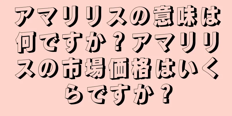 アマリリスの意味は何ですか？アマリリスの市場価格はいくらですか？