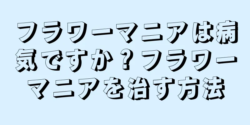 フラワーマニアは病気ですか？フラワーマニアを治す方法