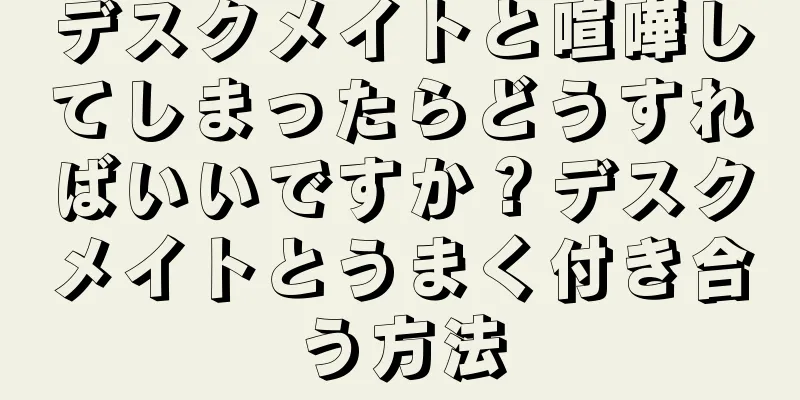デスクメイトと喧嘩してしまったらどうすればいいですか？デスクメイトとうまく付き合う方法