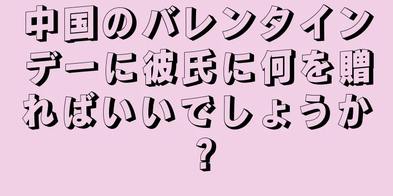 中国のバレンタインデーに彼氏に何を贈ればいいでしょうか？