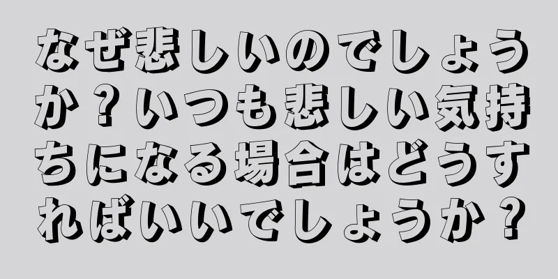 なぜ悲しいのでしょうか？いつも悲しい気持ちになる場合はどうすればいいでしょうか？