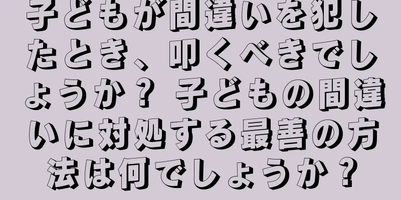 子どもが間違いを犯したとき、叩くべきでしょうか？ 子どもの間違いに対処する最善の方法は何でしょうか？
