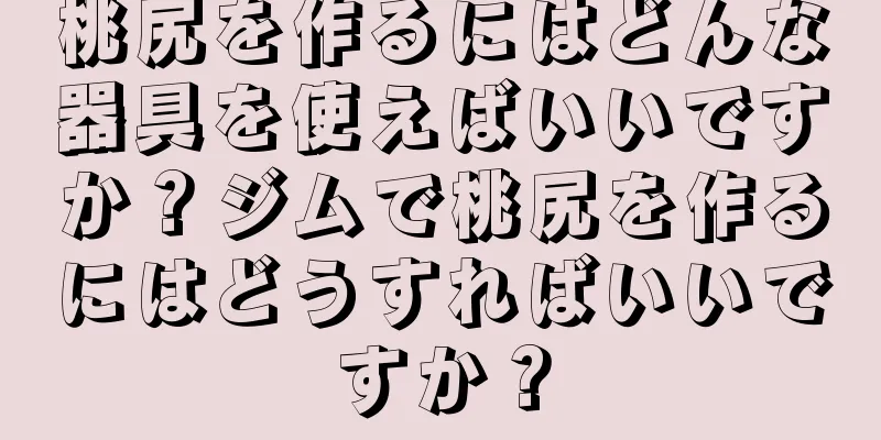 桃尻を作るにはどんな器具を使えばいいですか？ジムで桃尻を作るにはどうすればいいですか？