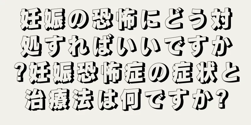 妊娠の恐怖にどう対処すればいいですか?妊娠恐怖症の症状と治療法は何ですか?