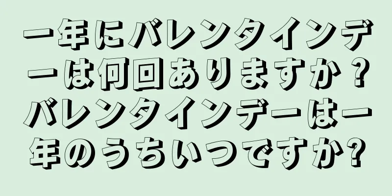 一年にバレンタインデーは何回ありますか？バレンタインデーは一年のうちいつですか?