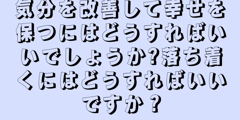 気分を改善して幸せを保つにはどうすればいいでしょうか?落ち着くにはどうすればいいですか？