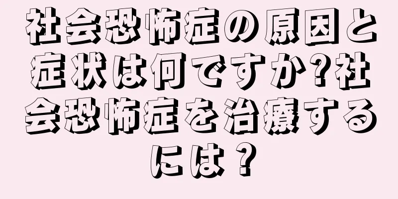社会恐怖症の原因と症状は何ですか?社会恐怖症を治療するには？