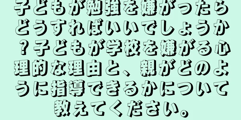 子どもが勉強を嫌がったらどうすればいいでしょうか？子どもが学校を嫌がる心理的な理由と、親がどのように指導できるかについて教えてください。