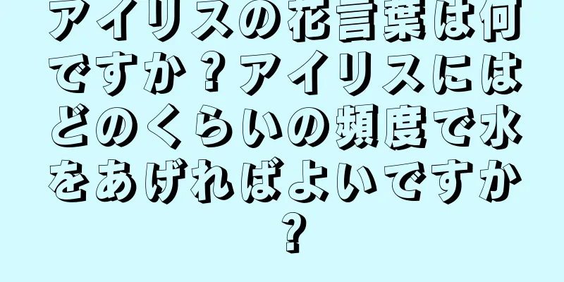アイリスの花言葉は何ですか？アイリスにはどのくらいの頻度で水をあげればよいですか？