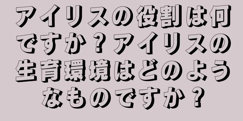 アイリスの役割は何ですか？アイリスの生育環境はどのようなものですか？